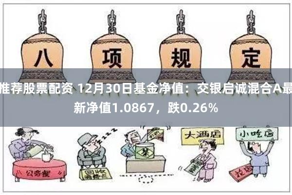 推荐股票配资 12月30日基金净值：交银启诚混合A最新净值1.0867，跌0.26%