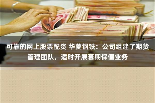 可靠的网上股票配资 华菱钢铁：公司组建了期货管理团队，适时开展套期保值业务