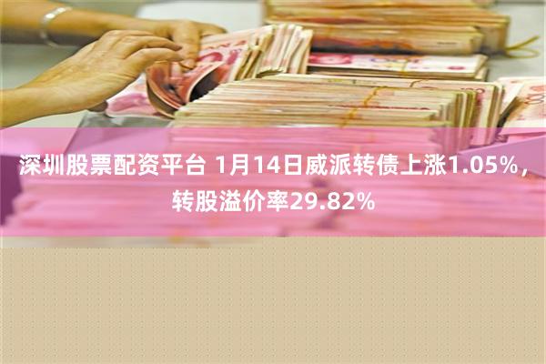 深圳股票配资平台 1月14日威派转债上涨1.05%，转股溢价率29.82%