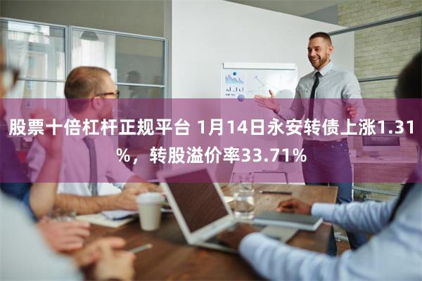 股票十倍杠杆正规平台 1月14日永安转债上涨1.31%，转股溢价率33.71%