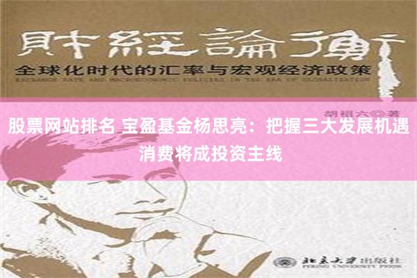 股票网站排名 宝盈基金杨思亮：把握三大发展机遇 消费将成投资主线