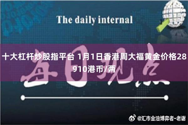 十大杠杆炒股指平台 1月1日香港周大福黄金价格28910港币/两