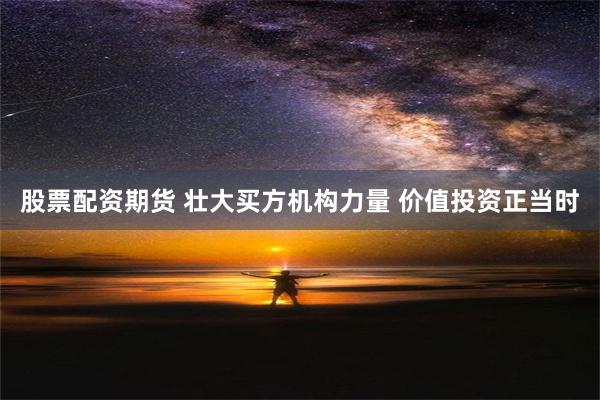 股票配资期货 壮大买方机构力量 价值投资正当时