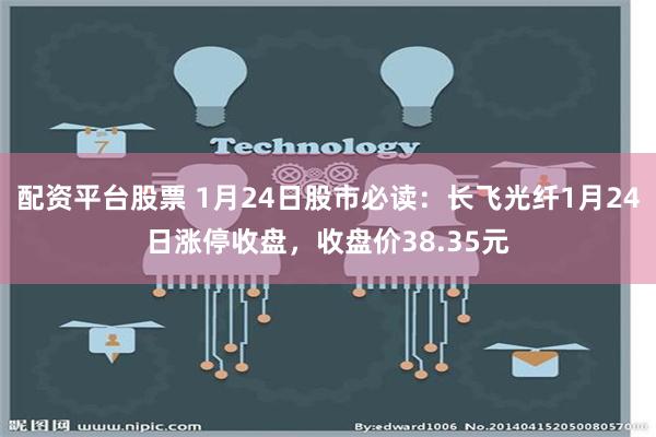 配资平台股票 1月24日股市必读：长飞光纤1月24日涨停收盘，收盘价38.35元