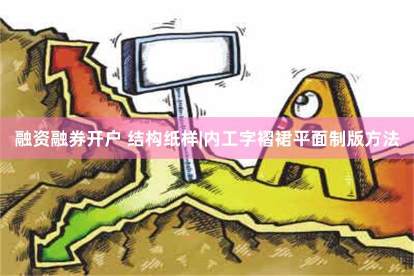 融资融券开户 结构纸样|内工字褶裙平面制版方法