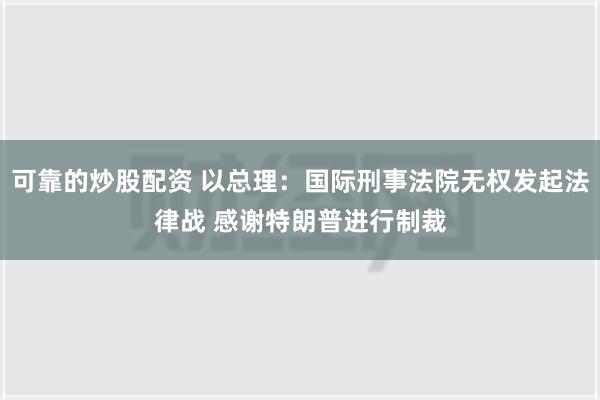 可靠的炒股配资 以总理：国际刑事法院无权发起法律战 感谢特朗普进行制裁