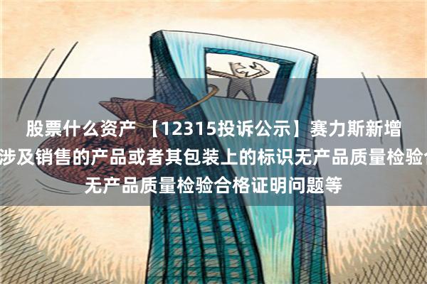 股票什么资产 【12315投诉公示】赛力斯新增3件投诉公示，涉及销售的产品或者其包装上的标识无产品质量检验合格证明问题等