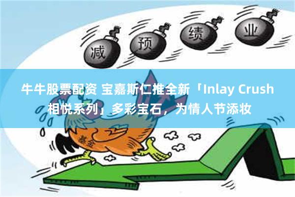 牛牛股票配资 宝嘉斯仁推全新「Inlay Crush 相悦系列」多彩宝石，为情人节添妆