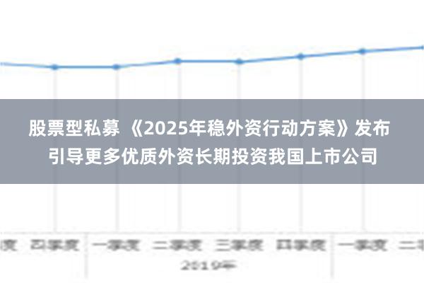 股票型私募 《2025年稳外资行动方案》发布 引导更多优质外资长期投资我国上市公司