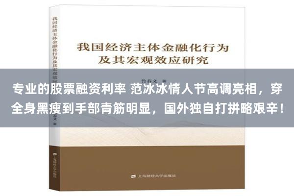 专业的股票融资利率 范冰冰情人节高调亮相，穿全身黑瘦到手部青筋明显，国外独自打拼略艰辛！