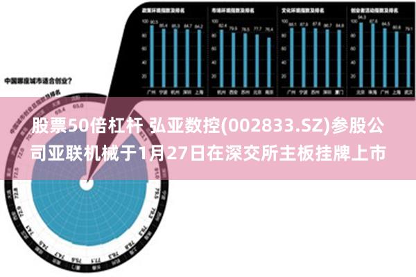 股票50倍杠杆 弘亚数控(002833.SZ)参股公司亚联机械于1月27日在深交所主板挂牌上市